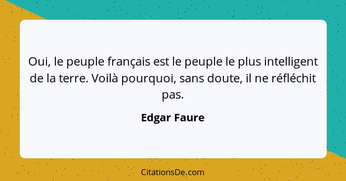 Oui, le peuple français est le peuple le plus intelligent de la terre. Voilà pourquoi, sans doute, il ne réfléchit pas.... - Edgar Faure