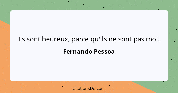 Ils sont heureux, parce qu'ils ne sont pas moi.... - Fernando Pessoa