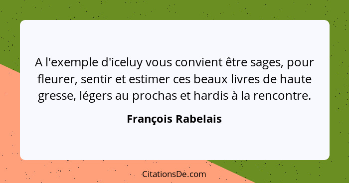 A l'exemple d'iceluy vous convient être sages, pour fleurer, sentir et estimer ces beaux livres de haute gresse, légers au prochas... - François Rabelais