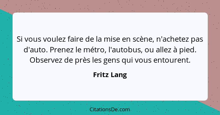 Si vous voulez faire de la mise en scène, n'achetez pas d'auto. Prenez le métro, l'autobus, ou allez à pied. Observez de près les gens qu... - Fritz Lang