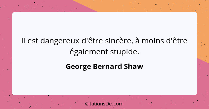 Il est dangereux d'être sincère, à moins d'être également stupide.... - George Bernard Shaw