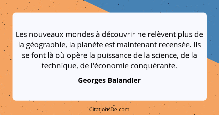 Les nouveaux mondes à découvrir ne relèvent plus de la géographie, la planète est maintenant recensée. Ils se font là où opère la... - Georges Balandier