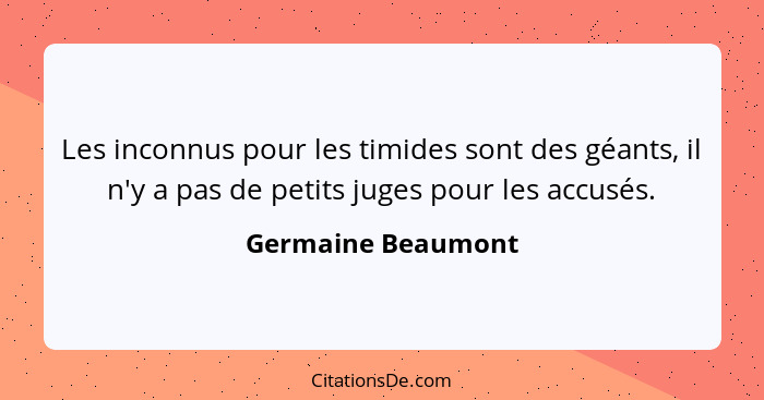 Les inconnus pour les timides sont des géants, il n'y a pas de petits juges pour les accusés.... - Germaine Beaumont