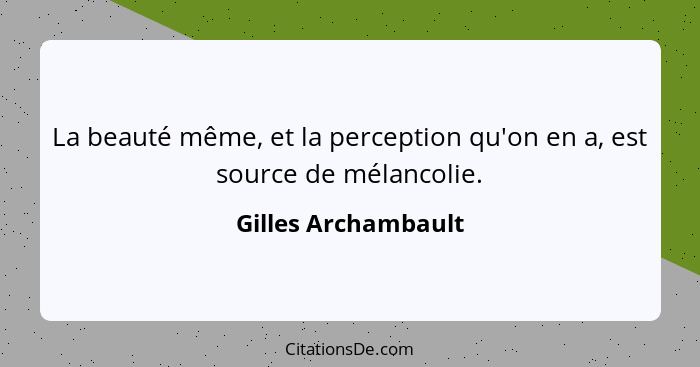 La beauté même, et la perception qu'on en a, est source de mélancolie.... - Gilles Archambault