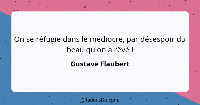 On se réfugie dans le médiocre, par désespoir du beau qu'on a rêvé !... - Gustave Flaubert