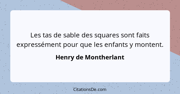 Les tas de sable des squares sont faits expressément pour que les enfants y montent.... - Henry de Montherlant