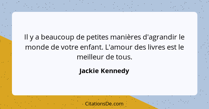 Il y a beaucoup de petites manières d'agrandir le monde de votre enfant. L'amour des livres est le meilleur de tous.... - Jackie Kennedy