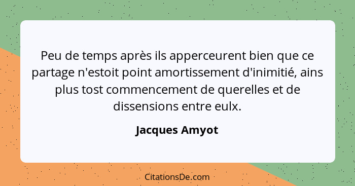 Peu de temps après ils apperceurent bien que ce partage n'estoit point amortissement d'inimitié, ains plus tost commencement de querel... - Jacques Amyot