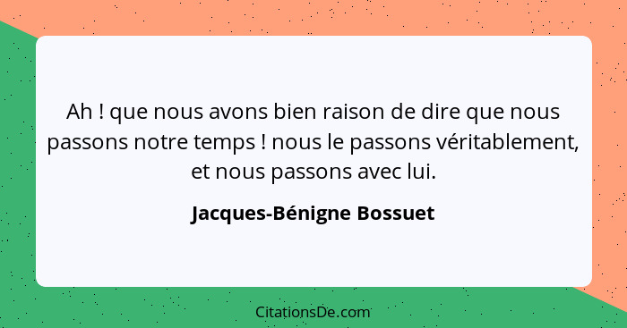 Ah ! que nous avons bien raison de dire que nous passons notre temps ! nous le passons véritablement, et nous pass... - Jacques-Bénigne Bossuet