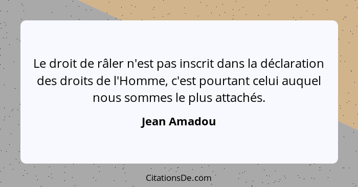 Le droit de râler n'est pas inscrit dans la déclaration des droits de l'Homme, c'est pourtant celui auquel nous sommes le plus attachés.... - Jean Amadou