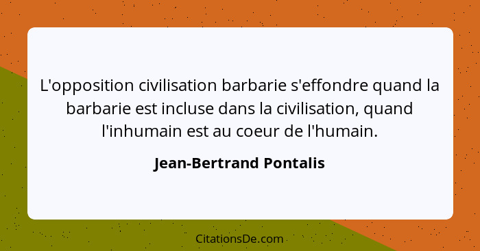 L'opposition civilisation barbarie s'effondre quand la barbarie est incluse dans la civilisation, quand l'inhumain est au coe... - Jean-Bertrand Pontalis