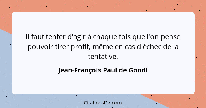 Il faut tenter d'agir à chaque fois que l'on pense pouvoir tirer profit, même en cas d'échec de la tentative.... - Jean-François Paul de Gondi