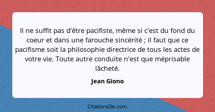 Il ne suffit pas d'être pacifiste, même si c'est du fond du coeur et dans une farouche sincérité ; il faut que ce pacifisme soit la... - Jean Giono