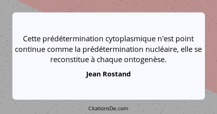 Cette prédétermination cytoplasmique n'est point continue comme la prédétermination nucléaire, elle se reconstitue à chaque ontogenèse.... - Jean Rostand