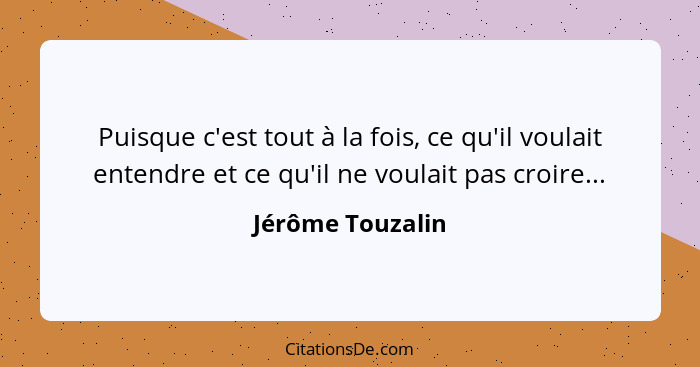 Puisque c'est tout à la fois, ce qu'il voulait entendre et ce qu'il ne voulait pas croire...... - Jérôme Touzalin