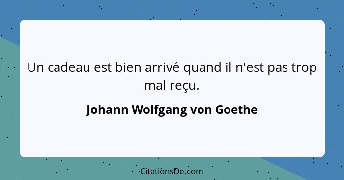 Un cadeau est bien arrivé quand il n'est pas trop mal reçu.... - Johann Wolfgang von Goethe