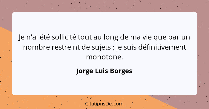Je n'ai été sollicité tout au long de ma vie que par un nombre restreint de sujets ; je suis définitivement monotone.... - Jorge Luis Borges