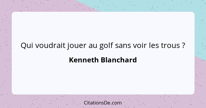 Qui voudrait jouer au golf sans voir les trous ?... - Kenneth Blanchard