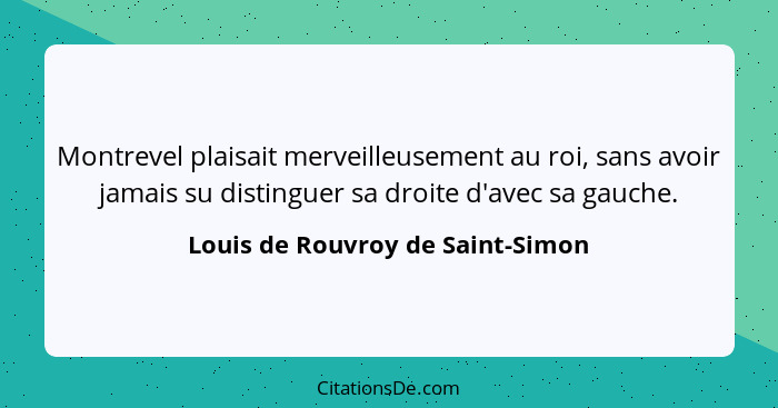 Montrevel plaisait merveilleusement au roi, sans avoir jamais su distinguer sa droite d'avec sa gauche.... - Louis de Rouvroy de Saint-Simon