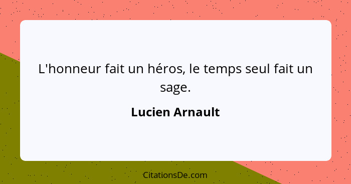 L'honneur fait un héros, le temps seul fait un sage.... - Lucien Arnault