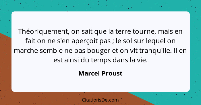 Théoriquement, on sait que la terre tourne, mais en fait on ne s'en aperçoit pas ; le sol sur lequel on marche semble ne pas boug... - Marcel Proust