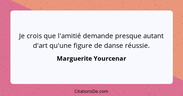 Je crois que l'amitié demande presque autant d'art qu'une figure de danse réussie.... - Marguerite Yourcenar