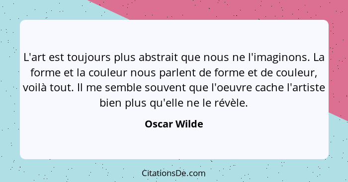 L'art est toujours plus abstrait que nous ne l'imaginons. La forme et la couleur nous parlent de forme et de couleur, voilà tout. Il me... - Oscar Wilde