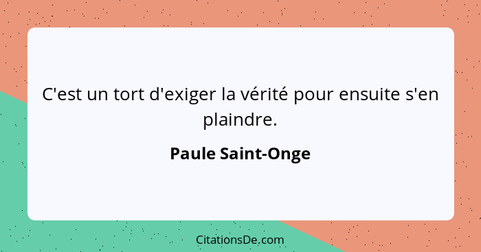 C'est un tort d'exiger la vérité pour ensuite s'en plaindre.... - Paule Saint-Onge