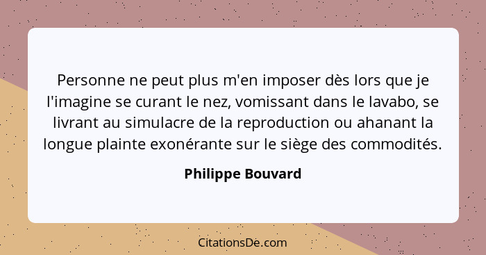 Personne ne peut plus m'en imposer dès lors que je l'imagine se curant le nez, vomissant dans le lavabo, se livrant au simulacre de... - Philippe Bouvard