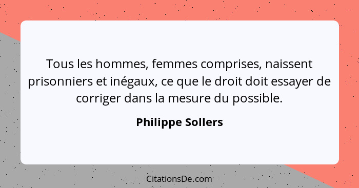 Tous les hommes, femmes comprises, naissent prisonniers et inégaux, ce que le droit doit essayer de corriger dans la mesure du poss... - Philippe Sollers