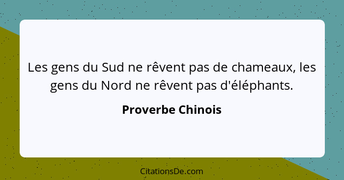 Les gens du Sud ne rêvent pas de chameaux, les gens du Nord ne rêvent pas d'éléphants.... - Proverbe Chinois