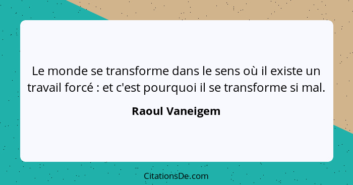 Le monde se transforme dans le sens où il existe un travail forcé : et c'est pourquoi il se transforme si mal.... - Raoul Vaneigem