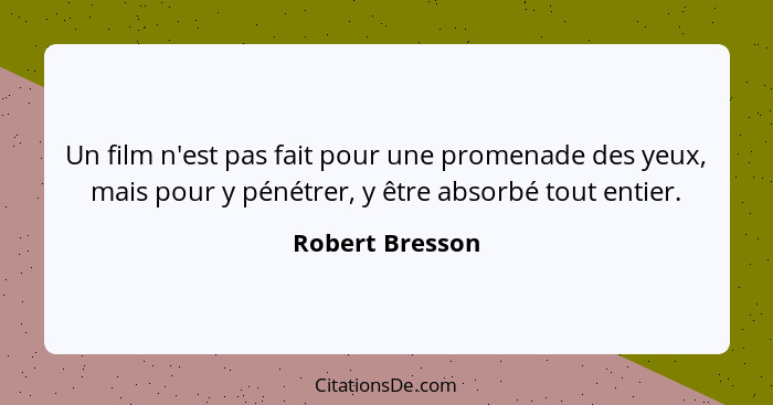 Un film n'est pas fait pour une promenade des yeux, mais pour y pénétrer, y être absorbé tout entier.... - Robert Bresson