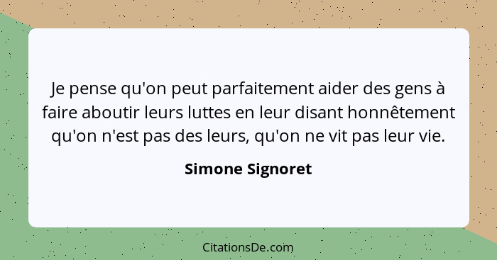 Je pense qu'on peut parfaitement aider des gens à faire aboutir leurs luttes en leur disant honnêtement qu'on n'est pas des leurs, q... - Simone Signoret