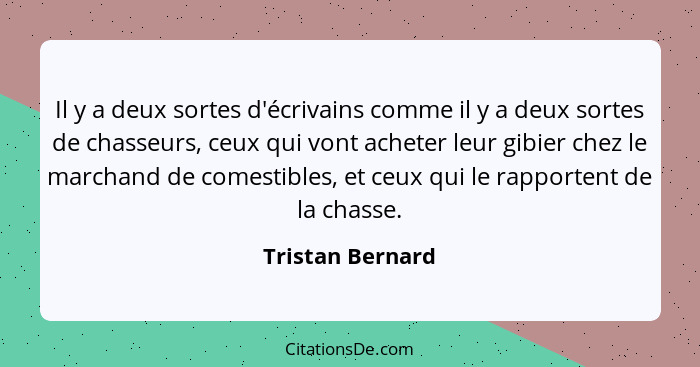 Il y a deux sortes d'écrivains comme il y a deux sortes de chasseurs, ceux qui vont acheter leur gibier chez le marchand de comestib... - Tristan Bernard