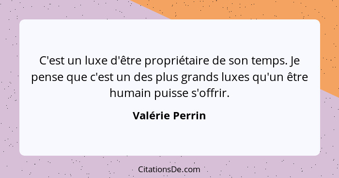 C'est un luxe d'être propriétaire de son temps. Je pense que c'est un des plus grands luxes qu'un être humain puisse s'offrir.... - Valérie Perrin