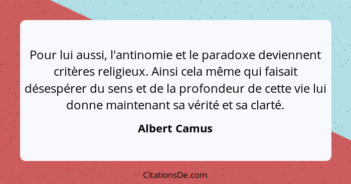Pour lui aussi, l'antinomie et le paradoxe deviennent critères religieux. Ainsi cela même qui faisait désespérer du sens et de la profo... - Albert Camus