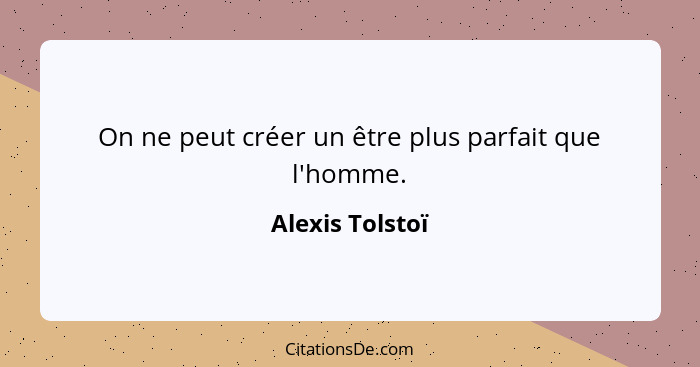 On ne peut créer un être plus parfait que l'homme.... - Alexis Tolstoï