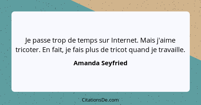 Je passe trop de temps sur Internet. Mais j'aime tricoter. En fait, je fais plus de tricot quand je travaille.... - Amanda Seyfried