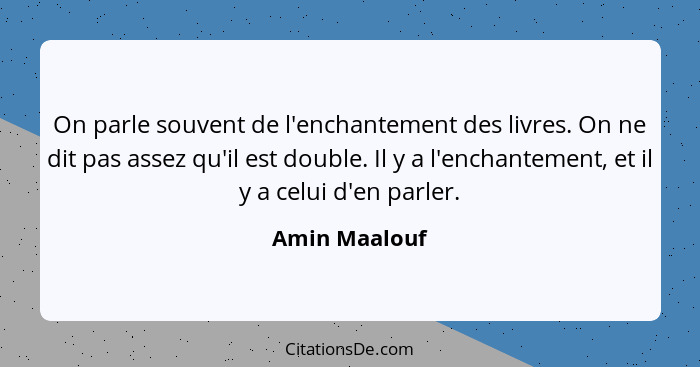 On parle souvent de l'enchantement des livres. On ne dit pas assez qu'il est double. Il y a l'enchantement, et il y a celui d'en parler... - Amin Maalouf