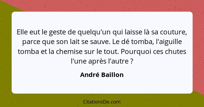 Elle eut le geste de quelqu'un qui laisse là sa couture, parce que son lait se sauve. Le dé tomba, l'aiguille tomba et la chemise sur... - André Baillon