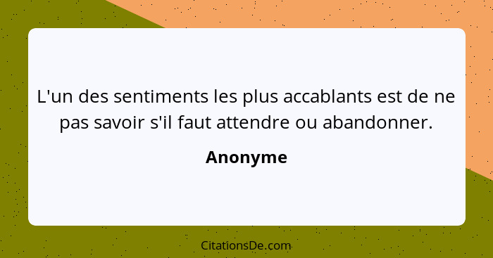 L'un des sentiments les plus accablants est de ne pas savoir s'il faut attendre ou abandonner.... - Anonyme