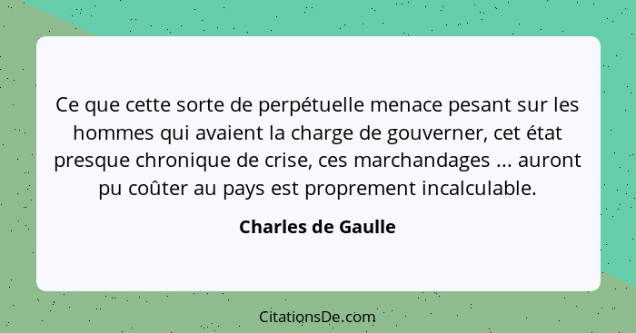 Ce que cette sorte de perpétuelle menace pesant sur les hommes qui avaient la charge de gouverner, cet état presque chronique de c... - Charles de Gaulle