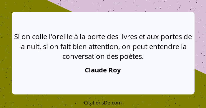 Si on colle l'oreille à la porte des livres et aux portes de la nuit, si on fait bien attention, on peut entendre la conversation des poè... - Claude Roy