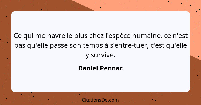 Ce qui me navre le plus chez l'espèce humaine, ce n'est pas qu'elle passe son temps à s'entre-tuer, c'est qu'elle y survive.... - Daniel Pennac