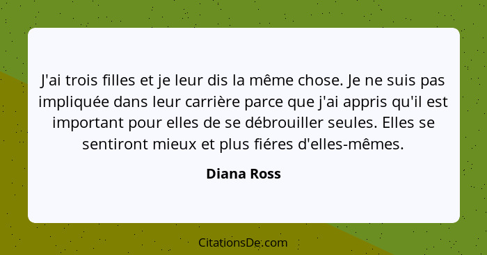 J'ai trois filles et je leur dis la même chose. Je ne suis pas impliquée dans leur carrière parce que j'ai appris qu'il est important pou... - Diana Ross