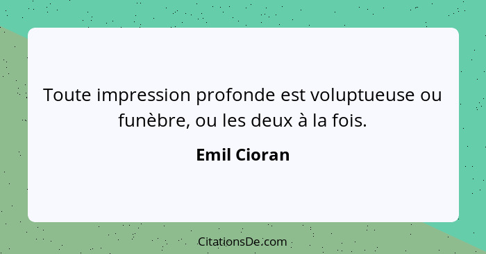 Toute impression profonde est voluptueuse ou funèbre, ou les deux à la fois.... - Emil Cioran