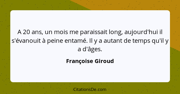 A 20 ans, un mois me paraissait long, aujourd'hui il s'évanouit à peine entamé. Il y a autant de temps qu'il y a d'âges.... - Françoise Giroud