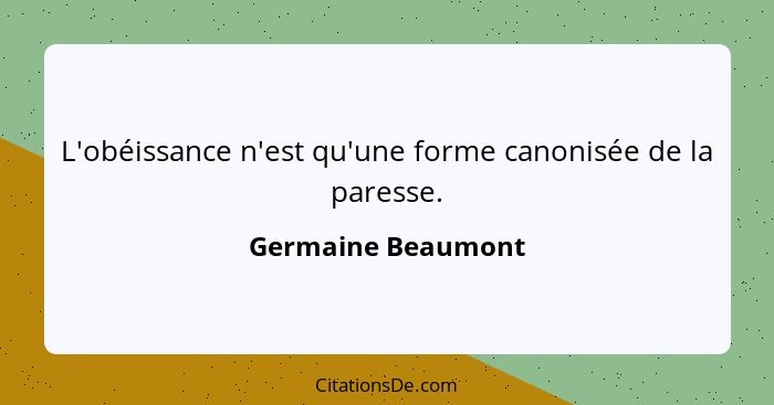 L'obéissance n'est qu'une forme canonisée de la paresse.... - Germaine Beaumont