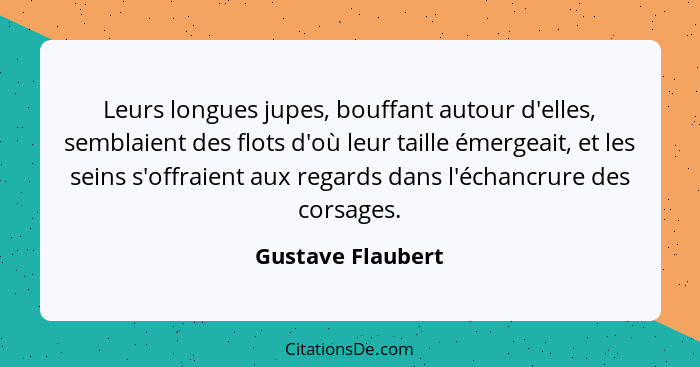 Leurs longues jupes, bouffant autour d'elles, semblaient des flots d'où leur taille émergeait, et les seins s'offraient aux regards... - Gustave Flaubert